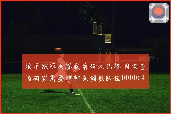 埃辛欧冠决赛我看好大巴黎 目前皇马确实需要穆帅来调教队伍0000644