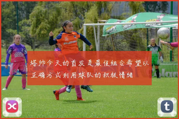 塔帅今天的首发是最佳组合希望以正确方式利用球队的积极情绪