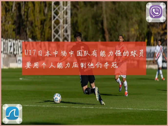 U17日本中场中国队有能力强的球员要用个人能力压制他们夺冠