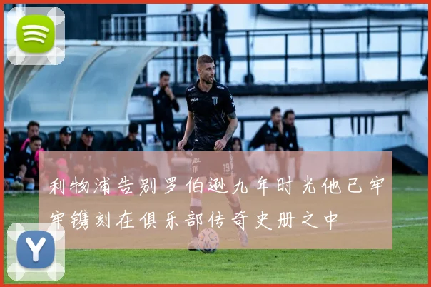 利物浦告别罗伯逊九年时光他已牢牢镌刻在俱乐部传奇史册之中